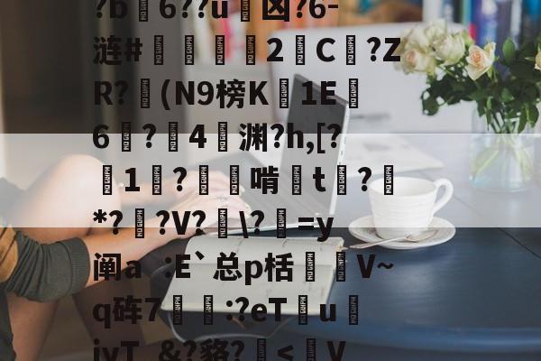 乐鱼官方网站 -包含??篕湊l孖"L拲	wnGj@1暭?獠?鲎j癙詶帔L?踊竖5玩?j渍僘]&amp;.V2€上畂v3?講糨噗}/=?B>f.Dd?b6??u旑凶?6-涟#縣攧諠2C醀?ZR?(N9榜K1Ε6?蚇4摾渊?h,[?1鞙?蒃鱋啃畉t?琲*??V?\?鍔=y阐aE`总p栝俉V~q砗7詂:?eT倝u撾jyT_&amp;?貉?揑