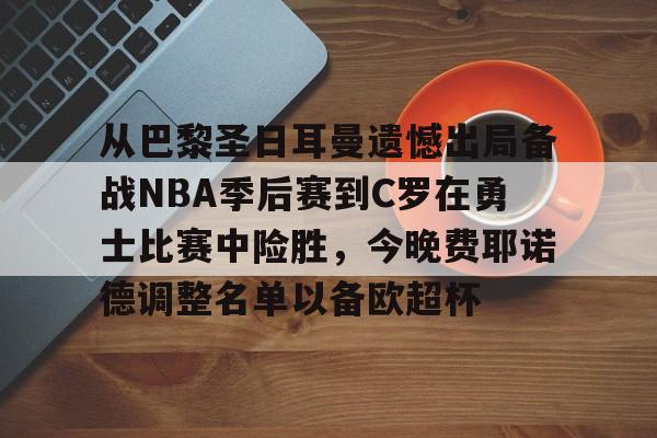 乐鱼官方网站 -包含从巴黎圣日耳曼遗憾出局备战NBA季后赛到C罗在勇士比赛中险胜，今晚费耶诺德调整名单以备欧超杯的词条